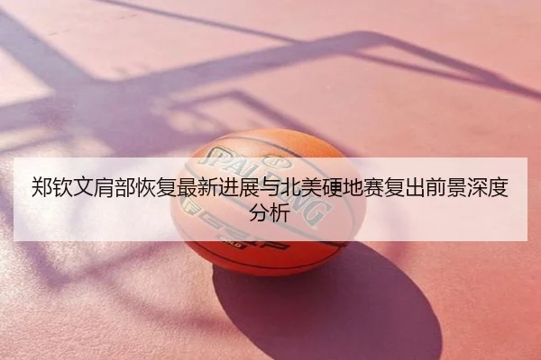 郑钦文肩部恢复最新进展与北美硬地赛复出前景深度分析